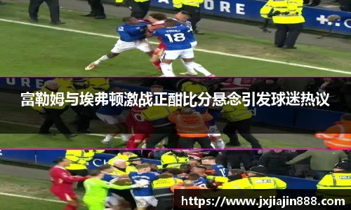 富勒姆与埃弗顿激战正酣比分悬念引发球迷热议
