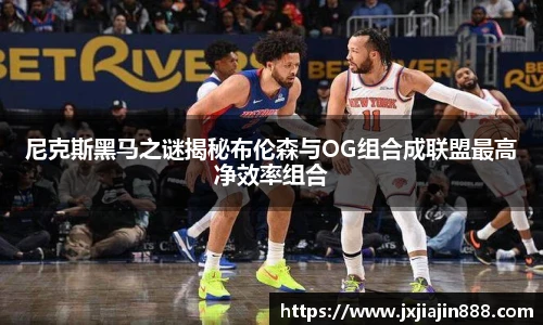 尼克斯黑马之谜揭秘布伦森与OG组合成联盟最高净效率组合