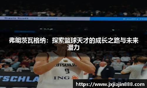 弗朗茨瓦格纳：探索篮球天才的成长之路与未来潜力
