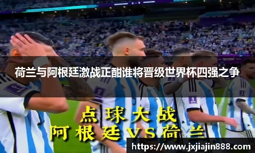荷兰与阿根廷激战正酣谁将晋级世界杯四强之争