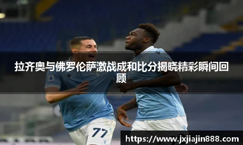 拉齐奥与佛罗伦萨激战成和比分揭晓精彩瞬间回顾
